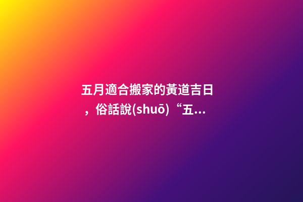 五月適合搬家的黃道吉日，俗話說(shuō)“五月不起房